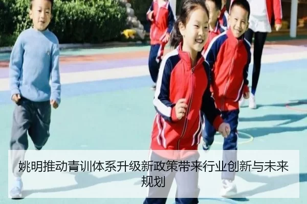 姚明推动青训体系升级新政策带来行业创新与未来规划